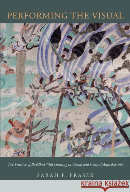 Performing the Visual: The Practice of Buddhist Wall Painting in China and Central Asia, 618-960