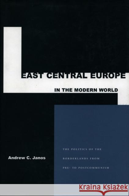 East Central Europe in the Modern World: The Politics of the Borderlands from Pre- To Postcommunism