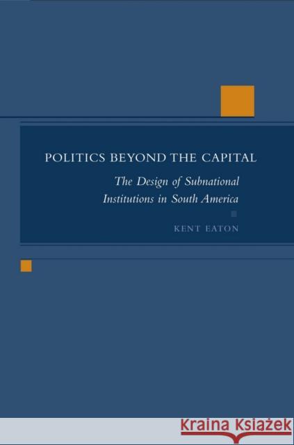 Politics Beyond the Capital: The Design of Subnational Institutions in South America