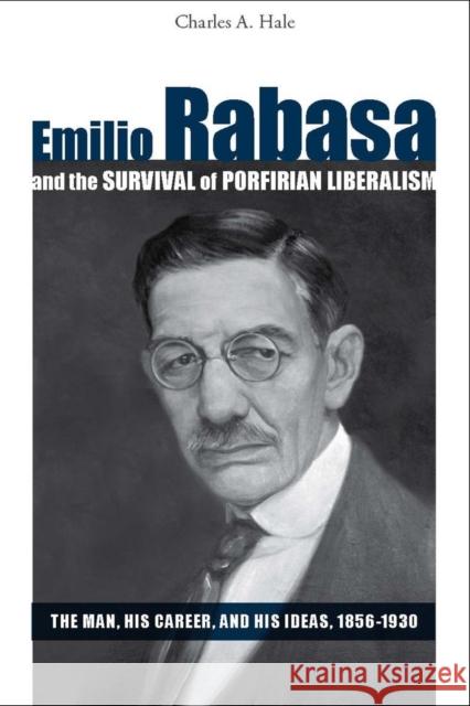 Emilio Rabasa and the Survival of Porfirian Liberalism: The Man, His Career, and His Ideas, 1856-1930