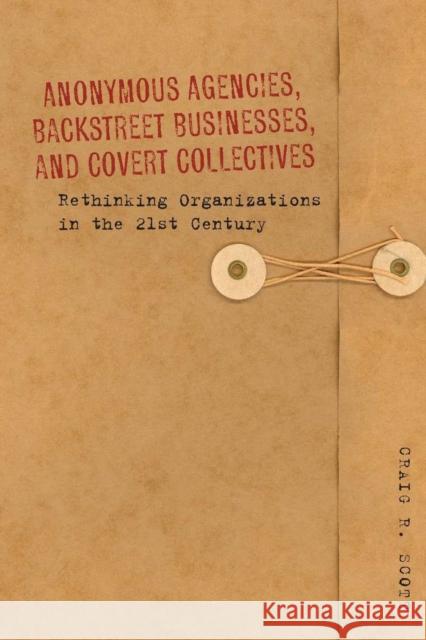 Anonymous Agencies, Backstreet Businesses, and Covert Collectives: Rethinking Organizations in the 21st Century