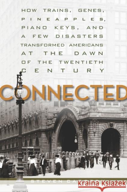 Connected: How Trains, Genes, Pineapples, Piano Keys, and a Few Disasters Transformed Americans at the Dawn of the Twentieth Cent