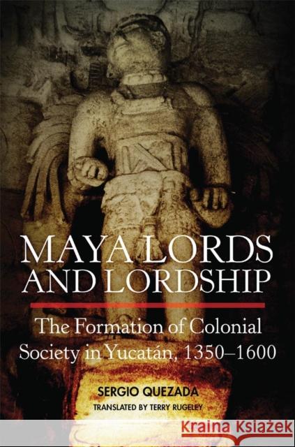 Maya Lords and Lordship: The Formation of Colonial Society in Yucatán, 1350-1600