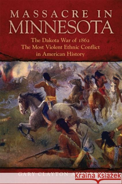 Massacre in Minnesota: The Dakota War of 1862, the Most Violent Ethnic Conflict in American History