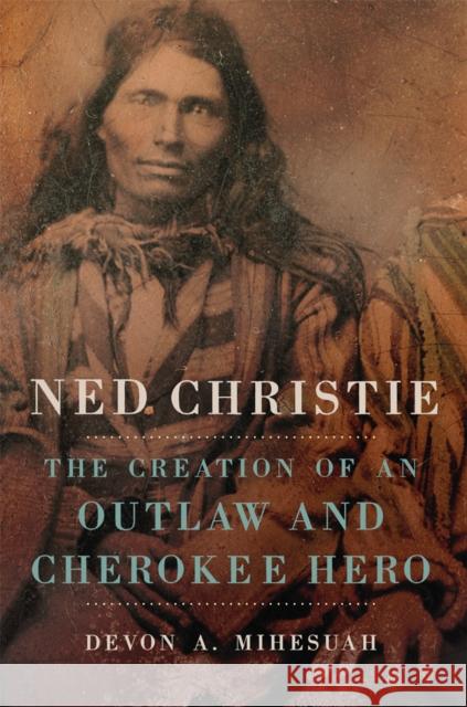 Ned Christie: The Creation of an Outlaw and Cherokee Hero