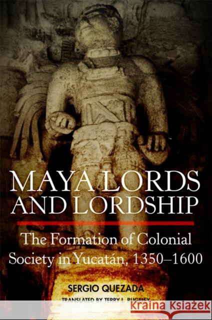 Maya Lords and Lordship: The Formation of Colonial Society in Yucat?n, 1350-1600