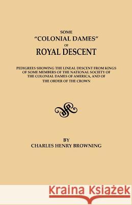 Some Colonial Dames of Royal Descent. Pedigrees Showing the Lineal Descent from Kings of Some Members of the National Society of the Colonial Dames of