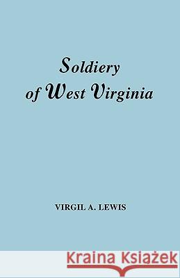 The Soldiery in West Virginia in the French and Indian War; Lord Dunmore's War; the Revolution; the Later Indian Wars; the Whiskey Insurrection; the Scond War with England; the War with Mexico; and Ad