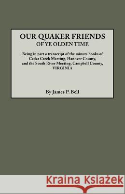 Our Quaker Friends of Ye Olden Time. Being in Part a Transcript of the Minute Books of Cedar Creek Meeting, Hanover County, and the South River Meeting, Campbell County, Virginia