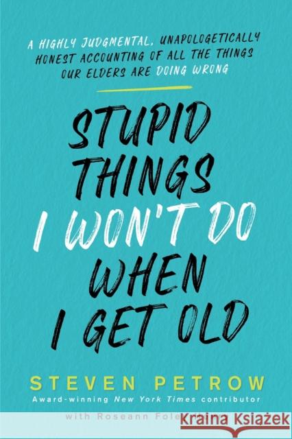 Stupid Things I Won't Do When I Get Old: A Highly Judgmental, Unapologetically Honest Accounting of All the Things Our Elders Are Doing Wrong