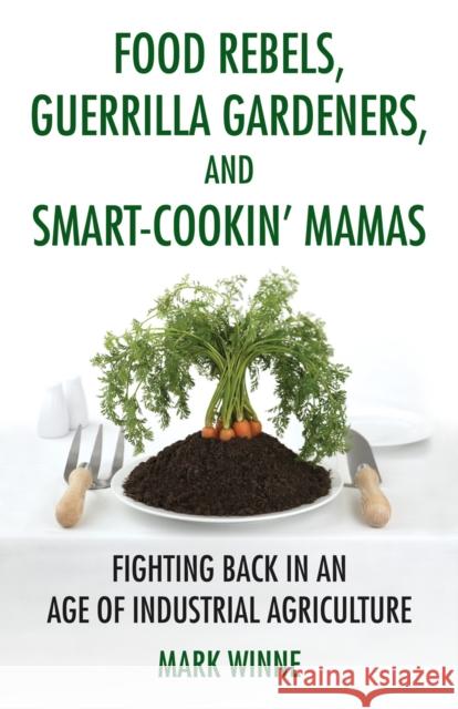 Food Rebels, Guerrilla Gardeners, and Smart-Cookin' Mamas: Fighting Back in an Age of Industrial Agriculture