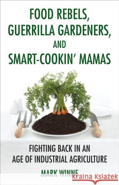 Food Rebels, Guerrilla Gardeners, and Smart-Cookin' Mamas: Fighting Back in an Age of Industrial Agriculture