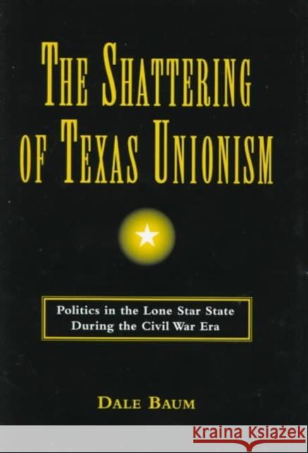 The Shattering of Texas Unionism: Politics in the Lone Star State During the Civil War Era