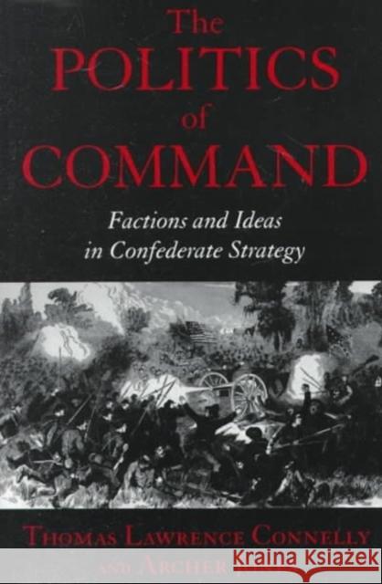 The Politics of Command: Factions and Ideas in Confederate Strategy
