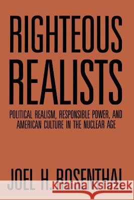 Righteous Realists: Political Realism, Responsible Power, and American Culture in the Nuclear Age