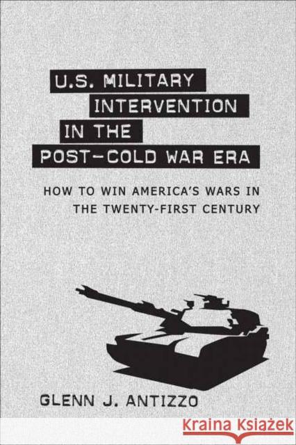 U.S. Military Intervention in the Post-Cold War Era: How to Win America's Wars in the Twenty-First Century