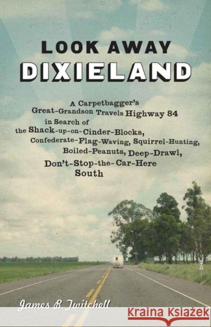 Look Away Dixieland: A Carpetbagger's Great-Grandson Travels Highway 84 in Search of the Shack-Up-On-Cinder-Blocks, Confederate-Flag-Waving