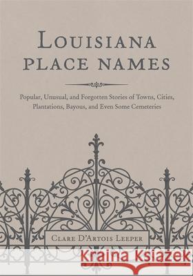Louisiana Place Names: Popular, Unusual, and Forgotten Stories of Towns, Cities, Plantations, Bayous, and Even Some Cemeteries