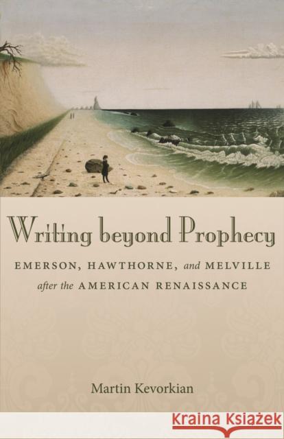 Writing Beyond Prophecy: Emerson, Hawthorne, and Melville After the American Renaissance