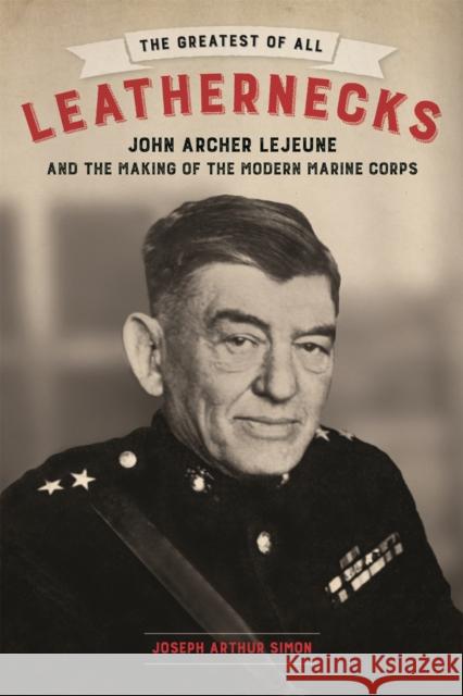 The Greatest of All Leathernecks: John Archer LeJeune and the Making of the Modern Marine Corps