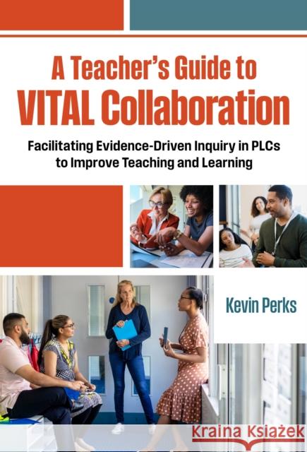 A Teacher's Guide to Vital Collaboration: Facilitating Evidence-Driven Inquiry in Plcs to Improve Teaching and Learning