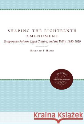 Shaping the Eighteenth Amendment: Temperance Reform, Legal Culture, and the Polity, 1880-1920