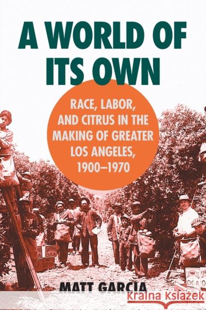 A World of Its Own: Race, Labor, and Citrus in the Making of Greater Los Angeles, 1900-1970