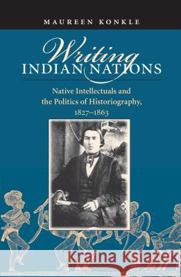 Writing Indian Nations: Native Intellectuals and the Politics of Historiography, 1827-1863