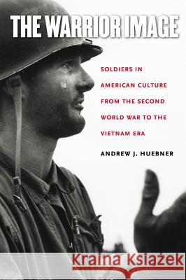 The Warrior Image: Soldiers in American Culture from the Second World War to the Vietnam Era