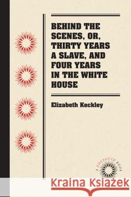 Behind the Scenes, Or, Thirty Years a Slave, and Four Years in the White House