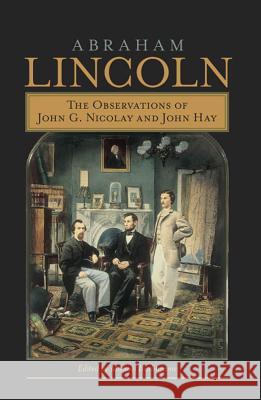 Abraham Lincoln : The Observations of John G. Nicolay and John Hay
