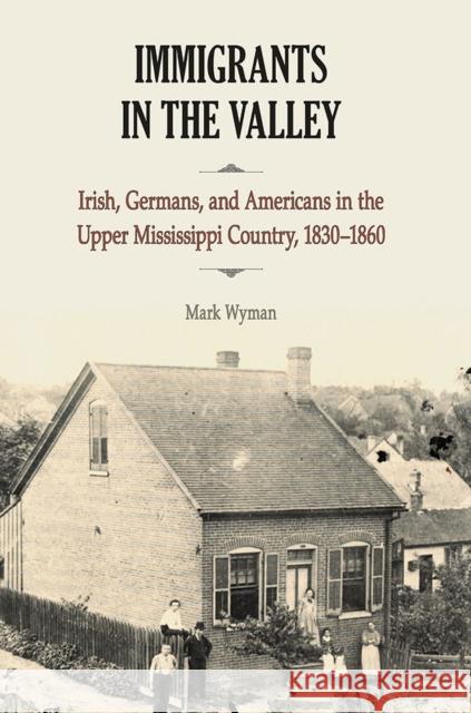 Immigrants in the Valley: Irish, Germans, and Americans in the Upper Mississippi Country, 1830-1860