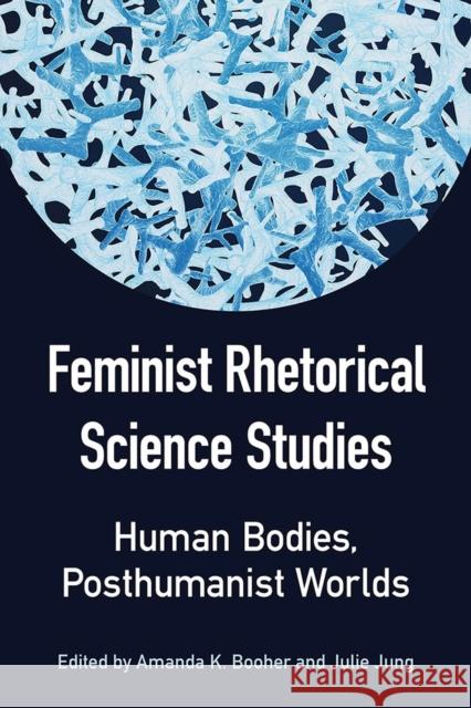 Feminist Rhetorical Science Studies: Human Bodies, Posthumanist Worlds
