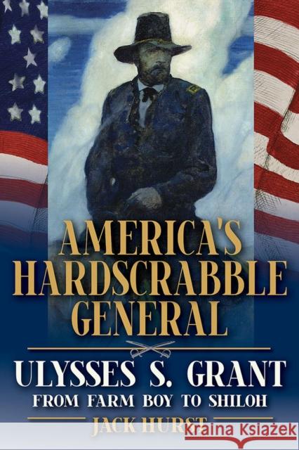 America's Hardscrabble General: Ulysses S. Grant, from Farm Boy to Shiloh