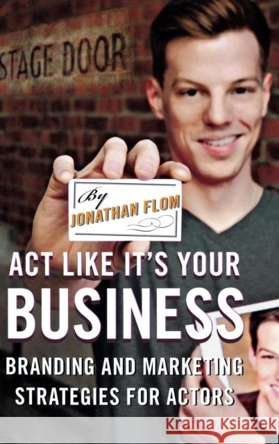 Act Like It's Your Business: Branding and Marketing Strategies for Actors