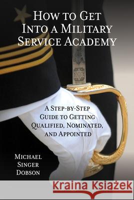 How to Get Into a Military Service Academy: A Step-by-Step Guide to Getting Qualified, Nominated, and Appointed