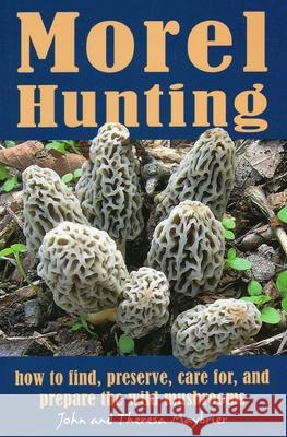 Morel Hunting: How to Find, Preserve, Care For, and Prepare the Wild Mushrooms