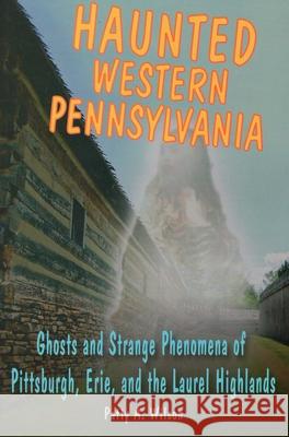 Haunted Western Pennsylvania: Ghosts and Strange Phenomena of Pittsburgh, Erie, and the Laurel Highlands