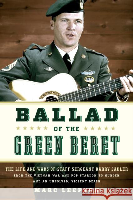 Ballad of the Green Beret: The Life and Wars of Staff Sergeant Barry Sadler from the Vietnam War and Pop Stardom to Murder and an Unsolved, Viole