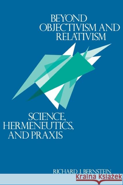 Beyond Objectivism and Relativism: Science, Hermeneutics, and Praxis