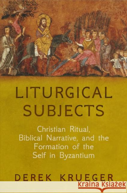 Liturgical Subjects: Christian Ritual, Biblical Narrative, and the Formation of the Self in Byzantium