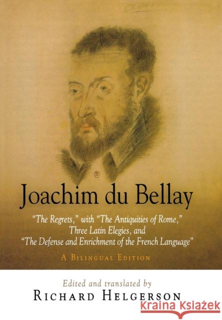 Joachim Du Bellay: The Regrets, with the Antiquities of Rome, Three Latin Elegies, and the Defense and Enrichment of the French Language.