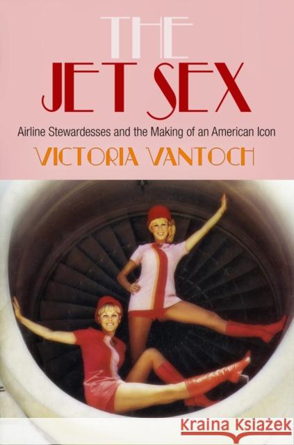 The Jet Sex: Airline Stewardesses and the Making of an American Icon