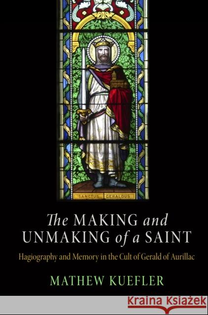 Making and Unmaking of a Saint: Hagiography and Memory in the Cult of Gerald of Aurillac