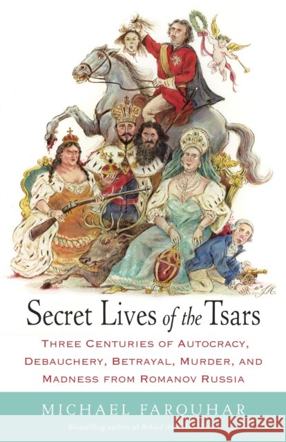 Secret Lives of the Tsars: Three Centuries of Autocracy, Debauchery, Betrayal, Murder, and Madness from Romanov Russia