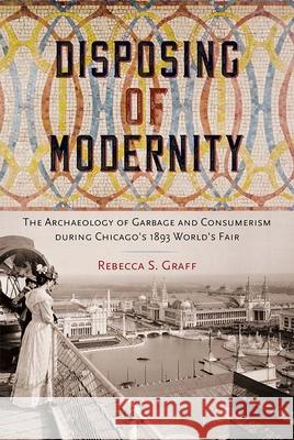 Disposing of Modernity: The Archaeology of Garbage and Consumerism During Chicago's 1893 World's Fair