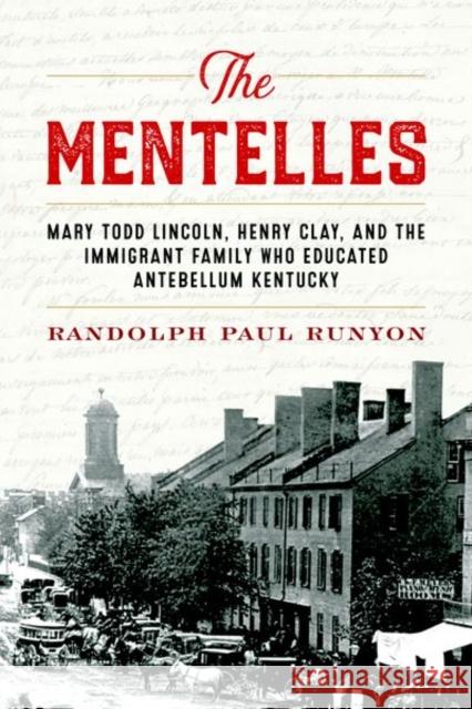 The Mentelles: Mary Todd Lincoln, Henry Clay, and the Immigrant Family Who Educated Antebellum Kentucky