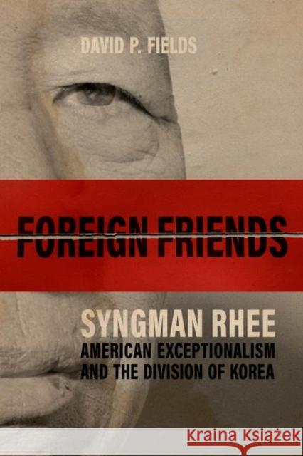 Foreign Friends: Syngman Rhee, American Exceptionalism, and the Division of Korea