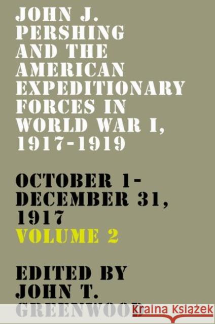 John J. Pershing and the American Expeditionary Forces in World War I, 1917-1919: October 1-December 31, 1917 Volume 2