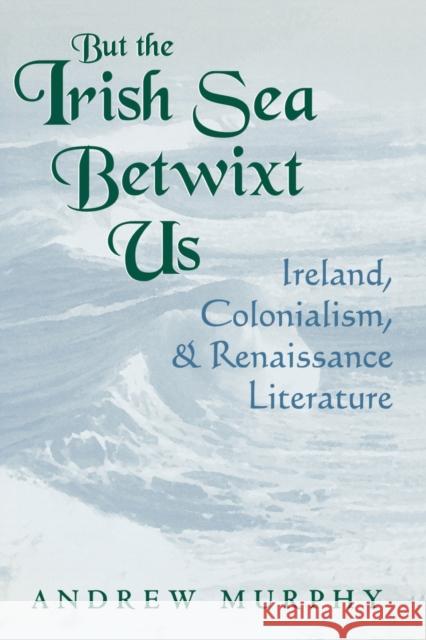 But the Irish Sea Betwixt Us: Ireland, Colonialism, and Renaissance Literature